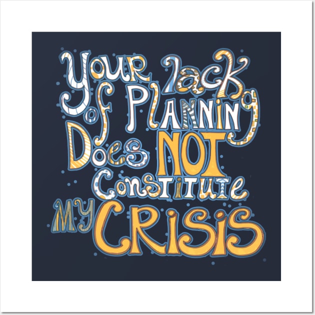 Your Lack of Planning Does Not Constitute My Crisis Wall Art by FishWithATopHat